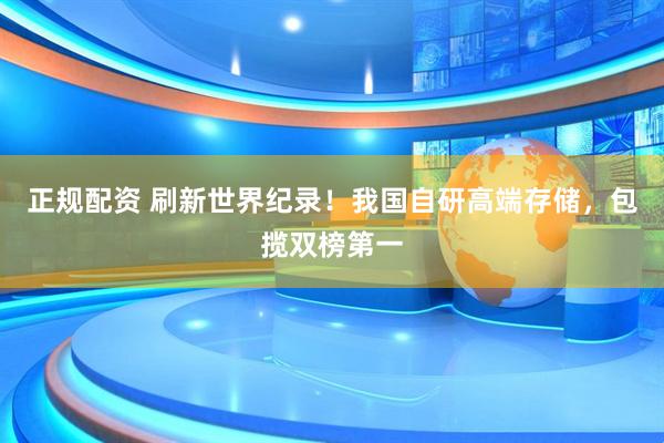 正规配资 刷新世界纪录！我国自研高端存储，包揽双榜第一