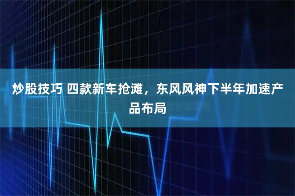 炒股技巧 四款新车抢滩,东风风神下半年加速产品布局