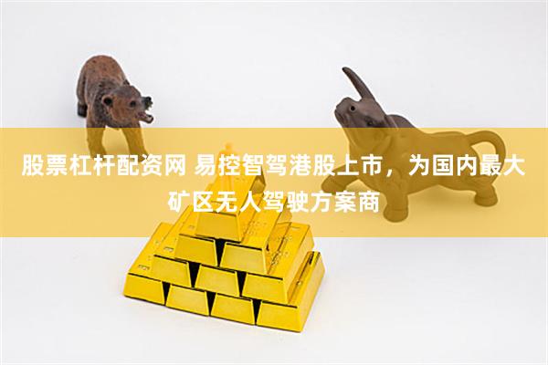 股票杠杆配资网 易控智驾港股上市,为国内最大矿区无人驾驶方案商