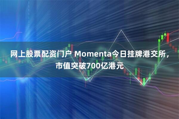 网上股票配资门户 Momenta今日挂牌港交所,市值突破700亿港元