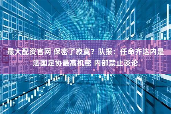 最大配资官网 保密了寂寞?队报:任命齐达内是法国足协最高机密 内部禁止谈论
