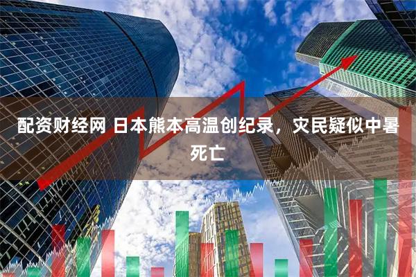 配资财经网 日本熊本高温创纪录，灾民疑似中暑死亡