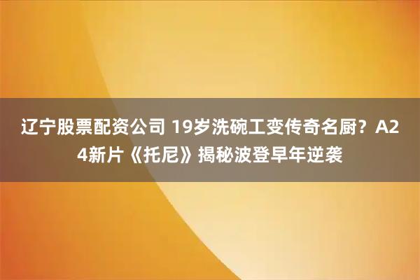 辽宁股票配资公司 19岁洗碗工变传奇名厨？A24新片《托尼》揭秘波登早年逆袭