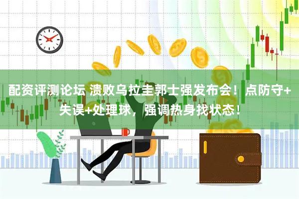 配资评测论坛 溃败乌拉圭郭士强发布会！点防守+失误+处理球，强调热身找状态！