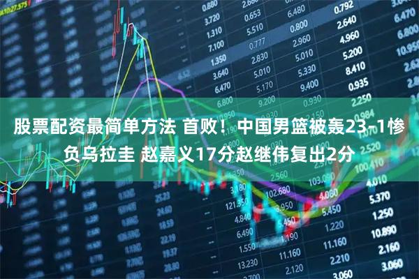 股票配资最简单方法 首败!中国男篮被轰23-1惨负乌拉圭 赵嘉义17分赵继伟复出2分