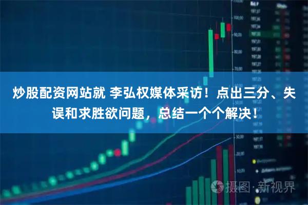炒股配资网站就 李弘权媒体采访！点出三分、失误和求胜欲问题，总结一个个解决！