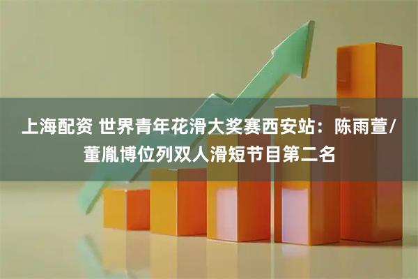 上海配资 世界青年花滑大奖赛西安站：陈雨萱/董胤博位列双人滑短节目第二名