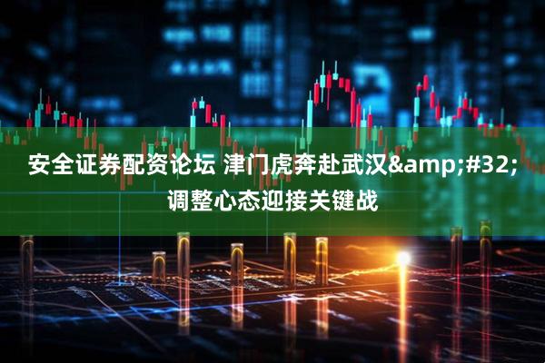 安全证券配资论坛 津门虎奔赴武汉 调整心态迎接关键战