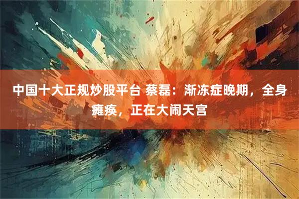 中国十大正规炒股平台 蔡磊:渐冻症晚期,全身瘫痪,正在大闹天宫