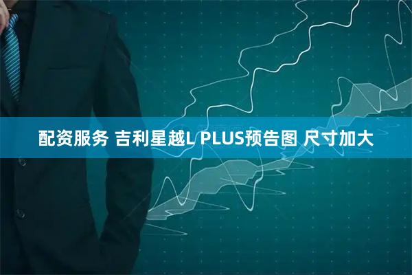 配资服务 吉利星越L PLUS预告图 尺寸加大