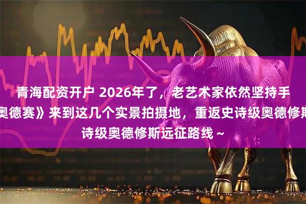 青海配资开户 2026年了，老艺术家依然坚持手搓！跟着《奥德赛》来到这几个实景拍摄地，重返史诗级奥德修斯远征路线～