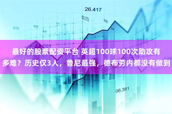 最好的股票配资平台 英超100球100次助攻有多难？历史仅3人，鲁尼最强，德布劳内都没有做到