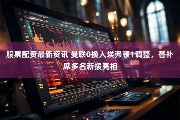 股票配资最新资讯 曼联0换人埃弗顿1调整，替补席多名新援亮相
