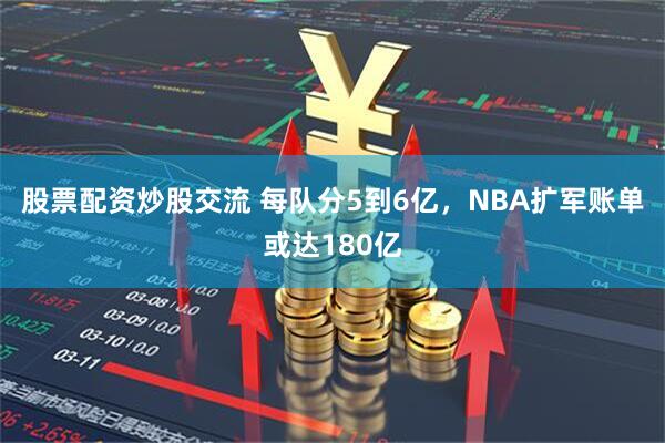 股票配资炒股交流 每队分5到6亿,NBA扩军账单或达180亿