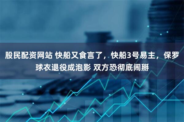 股民配资网站 快船又食言了，快船3号易主，保罗球衣退役成泡影 双方恐彻底闹掰