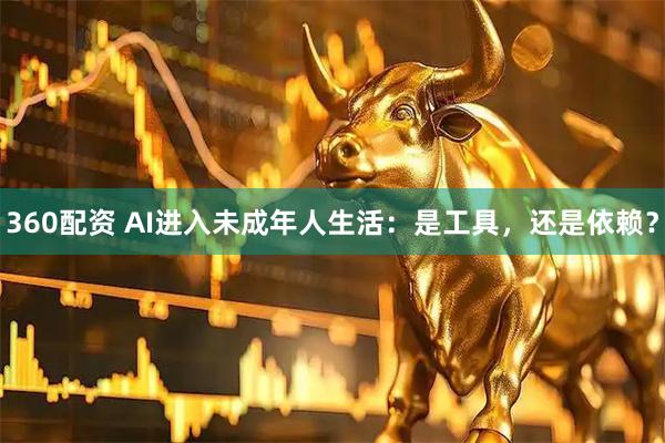 360配资 AI进入未成年人生活：是工具，还是依赖？