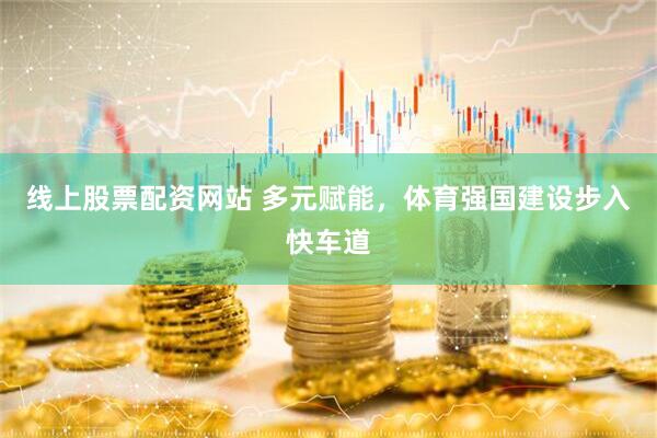 线上股票配资网站 多元赋能，体育强国建设步入快车道