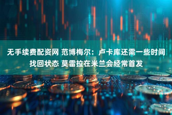 无手续费配资网 范博梅尔：卢卡库还需一些时间找回状态 莫雷拉在米兰会经常首发