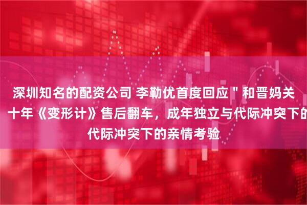 深圳知名的配资公司 李勒优首度回应"和晋妈关系挺好",十年《变形计》售后翻车,成年独立与代际冲突下的亲情考验