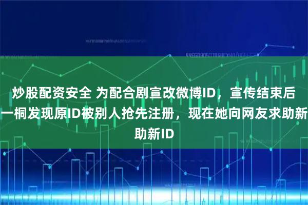 炒股配资安全 为配合剧宣改微博ID,宣传结束后李一桐发现原ID被别人抢先注册,现在她向网友求助新ID